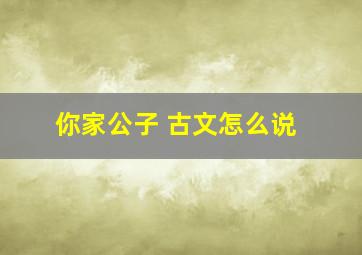 你家公子 古文怎么说